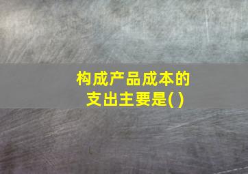 构成产品成本的支出主要是( )